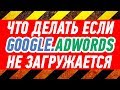 Не загружается Google.Adwords, Гугл Адводс, не открывает Эдвордс, не загружает, не грузит