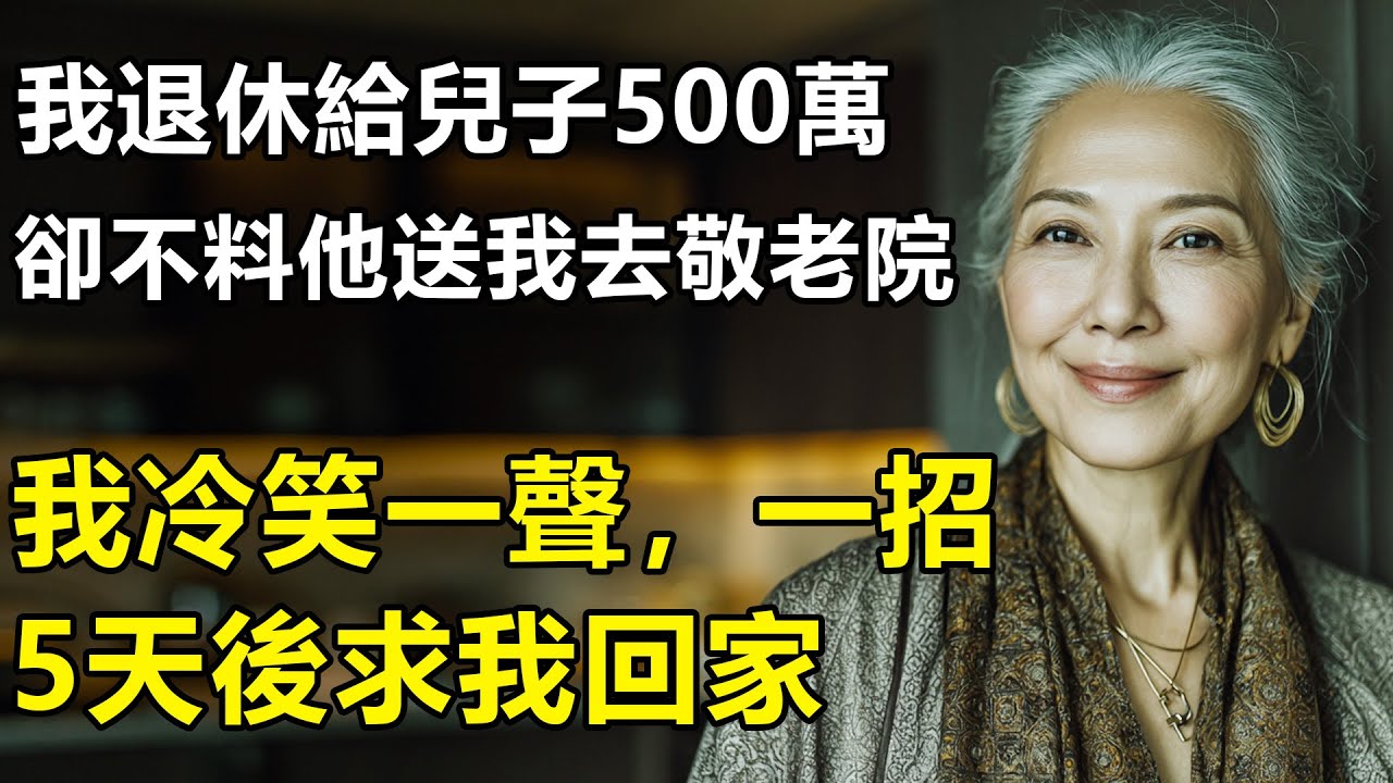 我67歲，退休後給兒子500萬，缺不料他轉身就送我去養老院？我冷笑一聲，僅用一招！5天後他求著我回家【養老|孝順|情感】