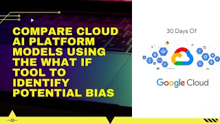 Compare Cloud AI Platform Models using the What If Tool to Identify Potential Bias 30 Days of Google