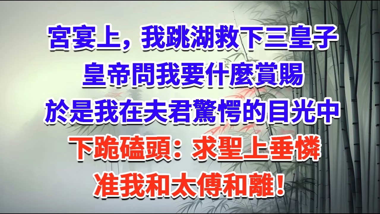 宮宴上，我跳湖救下三皇子，皇帝問我要什麼賞賜，於是我在夫君驚愕的目光中下跪磕頭：求聖上垂憐，准我和太傅和離！#一口气看完 #完结爽文#宫墙往事#古言#大女主#甜宠#宫斗
