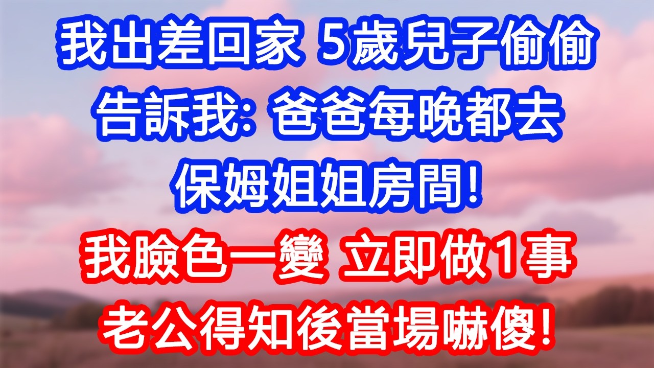 【情感故事】我出差回家，五歲兒子偷偷告訴我：「爸爸每晚都去保姆姐姐房間！」我臉色一變，立即做一事。老公得知後當場嚇傻！#故事 #人生哲理 #婚姻 #出軌 #爽文
