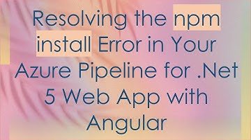 Resolving the npm install Error in Your Azure Pipeline for .Net 5 Web App with Angular