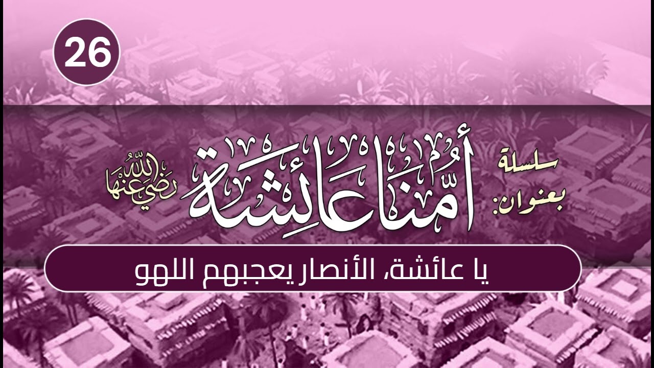 أمنا عائشة | الحلقة (26) | يا عائشة، الأنصار يعجبهم اللهو