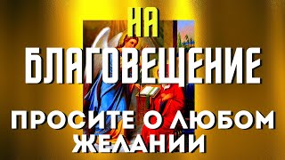 Благовещение Пресвятой Богородицы- Просите О Самом Главном Желании И Все Исполнится!