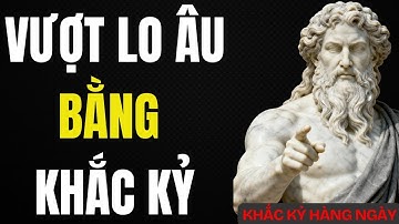 Vượt Qua Suy Nghĩ Tiêu Cực, Cảm Xúc Và Cảm Giác Để Chinh Phục Nỗi Sợ, Giận Dữ Và Lo Âu | Khắc Kỷ