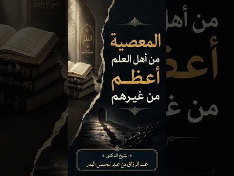 المعصية من أهل العلم أعظم من غيرهم . الشيخ الدكتور عبد الرزاق بن عبد المحسن البدر .