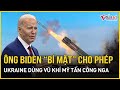 Ông Biden “bí mật” cho phép Ukraine tấn công lãnh thổ Nga bằng vũ khí Mỹ, Kiev có thể tự cứu mình ?