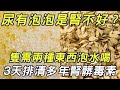 尿有泡泡説明腎不好？小心腎髒毒素超標！隻需兩種東西泡水喝，3天排清多年腎髒毒素，比吃藥還有用。| 三味書屋