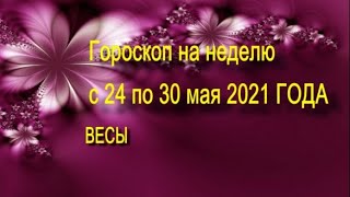 весы  гороскоп на неделю с 24 по 30 мая 2021 года