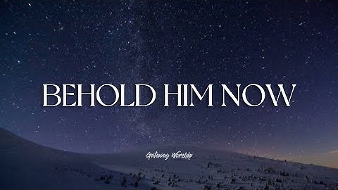 Behold Him Now - Gateway Worship Lyrics
