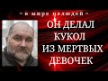 ОН ДЕЛАЛ КУКОЛ ИЗ МЕРТВЫХ ДЕВОЧЕК...