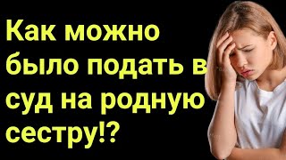 Как можно было подать в суд на родную сестру!?