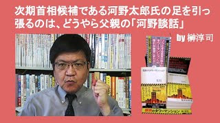 次期首相候補である河野太郎氏の足を引っ張るのは、どうやら父親の「河野談話」　by 榊淳司