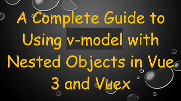 A Complete Guide to Using v-model with Nested Objects in Vue 3 and Vuex