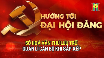 Số hoá văn thư lưu trữ quản lí cán bộ khi sắp xếp | Hướng tới Đại hội Đảng