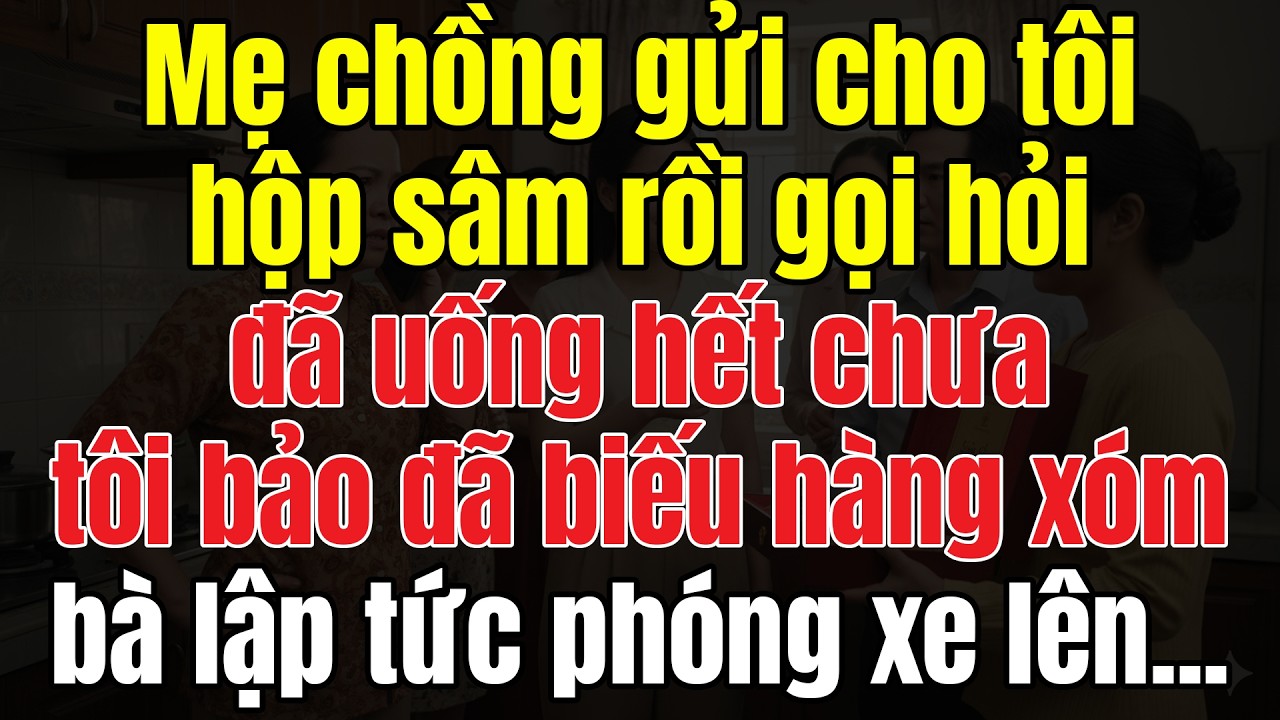 Mẹ Chồng Gửi Cho Tôi Hộp Sâm Rồi Gọi Hỏi Đã Uống Hết Chưa. Tôi Bảo Đã Biếu Hàng Xóm, Bà Lập Tức