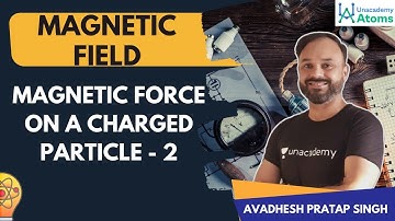 Magnetic Field | Magnetic Force on a Charged Particle - 2 |  Uacademy Atoms | Avadhesh Sir