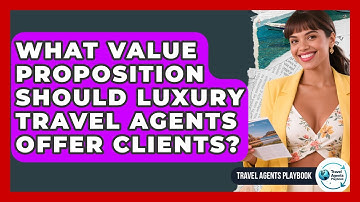 What Value Proposition Should Luxury Travel Agents Offer Clients? - Travel Agents Playbook