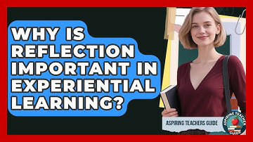 Why Is Reflection Important In Experiential Learning? - Aspiring Teacher Guide