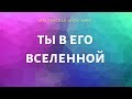 ТЫ В ЕГО ВСЕЛЕННОЙ