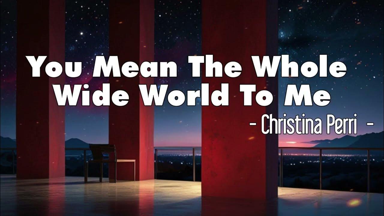 Christina Perri - You Mean The Whole Wide Wor ( lyrics ) Christina Perri - You Mean The Whole Wide Wor ( lyrics )