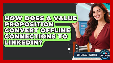 How Does A Value Proposition Convert Offline Connections To LinkedIn? - Get Linked Together