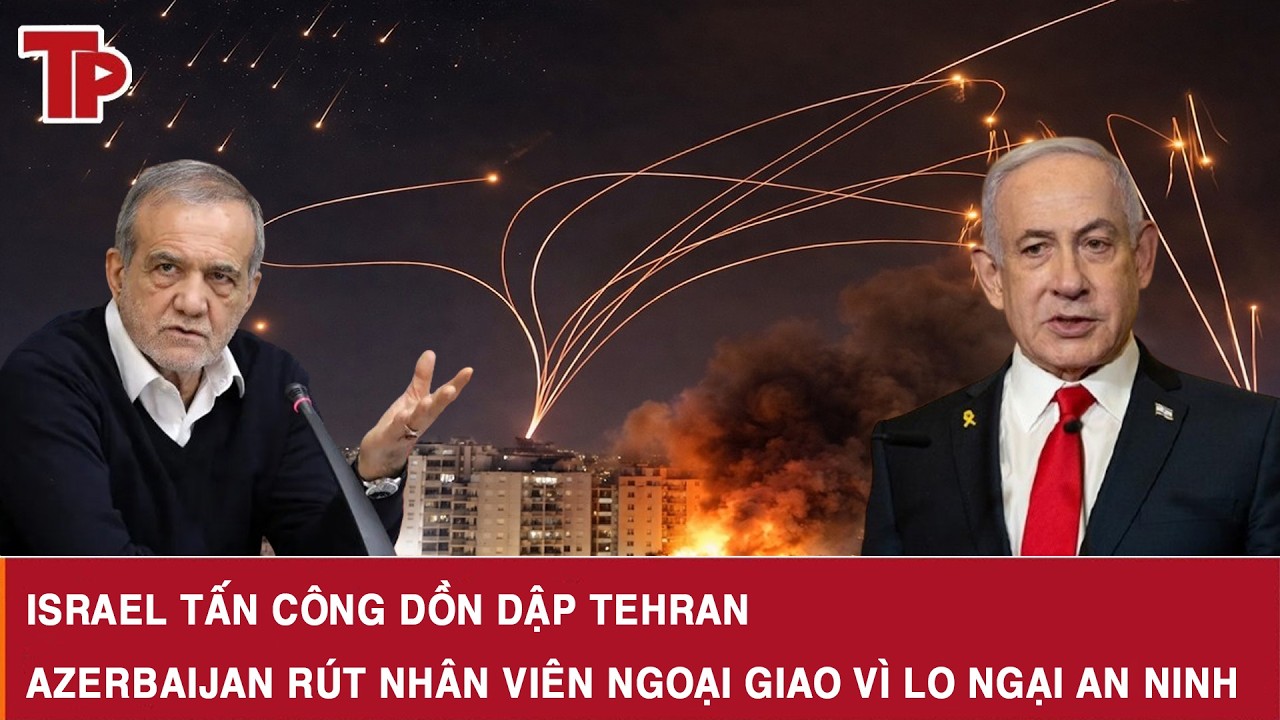Israel tấn công dồn dập Tehran, Azerbaijan rút nhân viên ngoại giao vì lo ngại an ninh