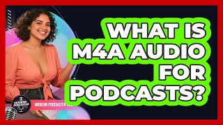 What Is M4A Audio For Podcasts? - Modern Podcaster Hub