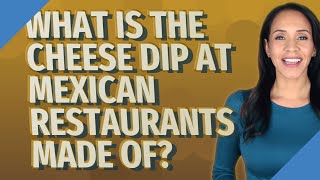 What is the cheese dip at Mexican restaurants made of?