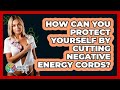 How Can You Protect Yourself By Cutting Negative Energy Cords? - Holistic Balance And Bliss