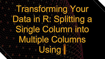 Transforming Your Data in R: Splitting a Single Column into Multiple Columns Using |