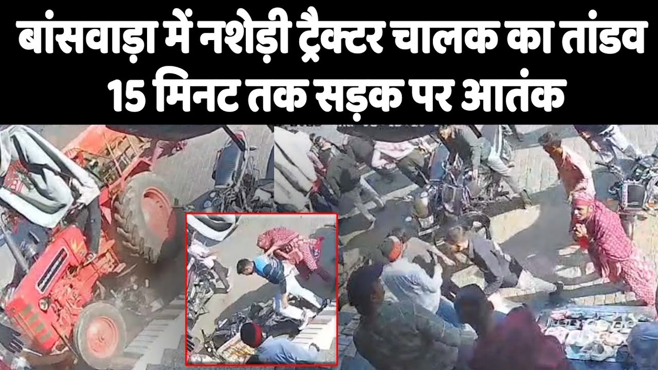 बांसवाड़ा में नशेड़ी ट्रैक्टर चालक का तांडव, 15 मिनट तक सड़क पर आतंक...