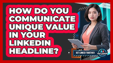 How Do You Communicate Unique Value In Your LinkedIn Headline? - Get Linked Together
