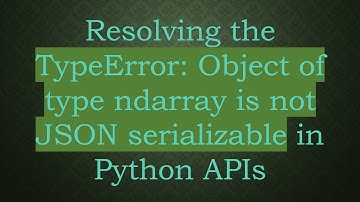 Resolving the TypeError: Object of type ndarray is not JSON serializable in Python APIs