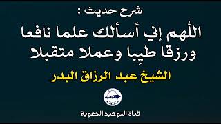 شرح حديث : اللهم إني أسألك علما نافعا ورزقا طيِبا وعملا متقبلا | الشيخ عبد الرزاق البدر