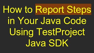 How to Report Steps in Your Java Code Using TestProject Java SDK