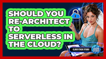 Should You Re-architect To Serverless In The Cloud? - Cloud Stack Studio