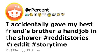 I accidentally gave my best friend's brother a handjob in the shower #reddit