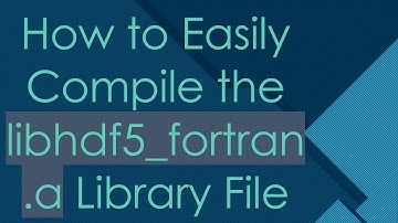 How to Easily Compile the libhdf5_fortran.a Library File