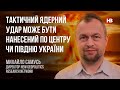 Тактичний ядерний удар може бути нанесений по центру чи півдню України – Михайло Самусь