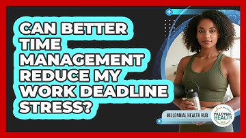 Can Better Time Management Reduce My Work Deadline Stress? - Millennial Health Hub
