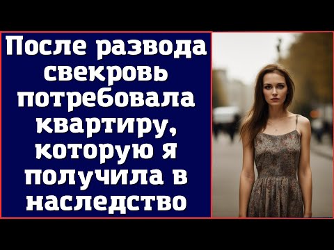 После развода свекровь потребовала квартиру, которую я получила в наследство