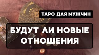 БУДУТ ЛИ НОВЫЕ ОТНОШЕНИЯ ❤️ Таро для мужчин 🌠