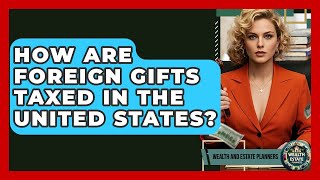 How Are Foreign Gifts Taxed In The United States? - Wealth and Estate Planners