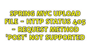 Spring MVC upload file - HTTP Status 405 - Request method 'POST' not supported (4 Solutions!!)