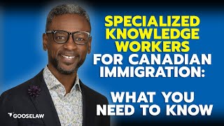 Specialized Knowledge Workers for Canadian Immigration: What You Need to Know