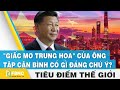 Tiêu điểm thế giới | "Giấc mơ Trung Hoa" của ông Tập Cận Bình có gì đáng chú ý ? | FBNC