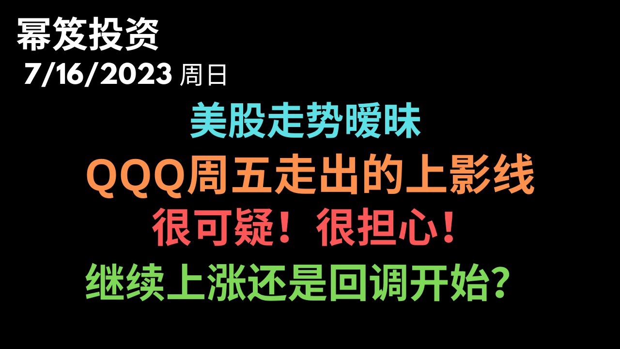 第921期「幂笈投资」7/16/2023 美股走势暧昧 ｜ 可疑！担心！QQQ周五这跟上影线和7/7这跟很不一样 ｜后市继续上涨还是回调开始？｜