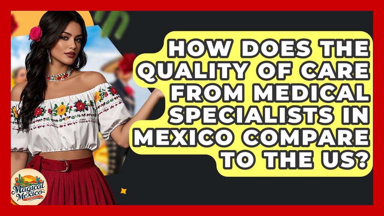 How Does The Quality Of Care From Medical Specialists In Mexico Compare To The US?