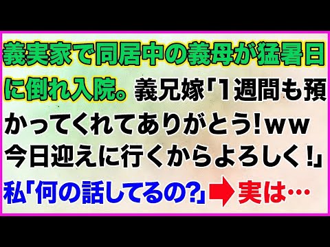 【スカッとする話】義実家で同居中の義母が猛暑日に倒れ入院。義兄嫁「1週間も預かってくれてありがとうｗ今日迎えに行くからよろしく！」→私「いや、何の話してるの？」実は